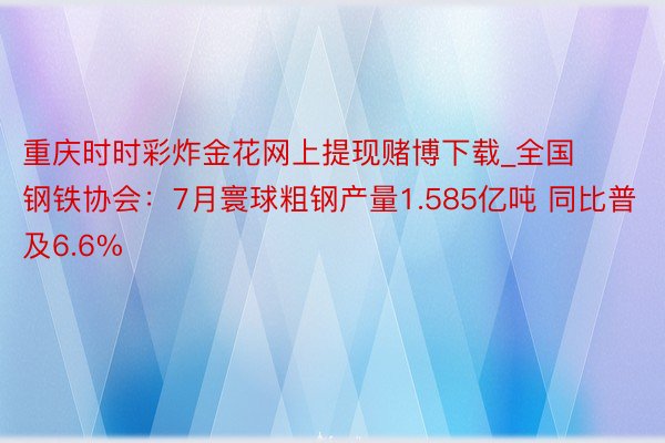 重庆时时彩炸金花网上提现赌博下载_全国钢铁协会：7月寰球粗钢产量1.585亿吨 同比普及6.6%