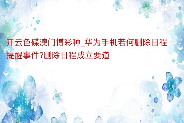 开云色碟澳门博彩种_华为手机若何删除日程提醒事件?删除日程成立要道