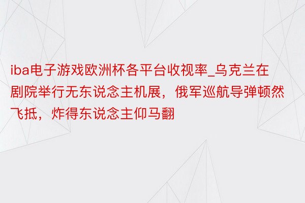 iba电子游戏欧洲杯各平台收视率_乌克兰在剧院举行无东说念主机展，俄军巡航导弹顿然飞抵，炸得东说念主仰马翻