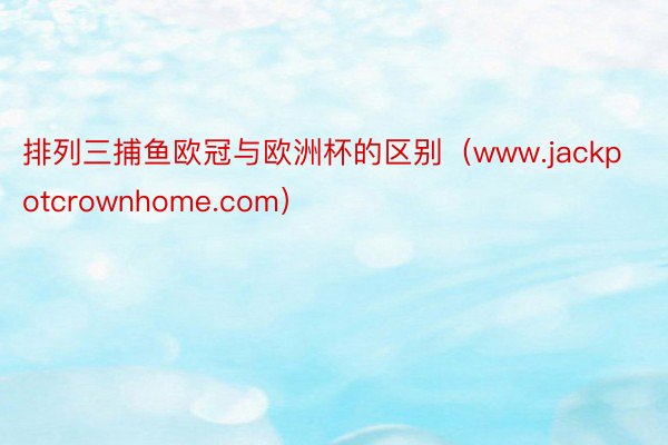 排列三捕鱼欧冠与欧洲杯的区别（www.jackpotcrownhome.com）