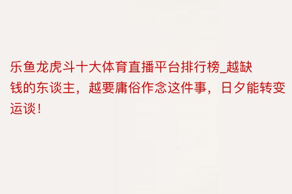 乐鱼龙虎斗十大体育直播平台排行榜_越缺钱的东谈主，越要庸俗作念这件事，日夕能转变运谈！