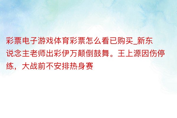 彩票电子游戏体育彩票怎么看已购买_新东说念主老师出彩伊万颠倒鼓舞。王上源因伤停练，大战前不安排热身赛