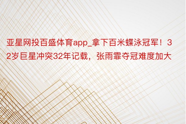 亚星网投百盛体育app_拿下百米蝶泳冠军！32岁巨星冲突32年记载，张雨霏夺冠难度加大