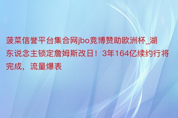 菠菜信誉平台集合网jbo竞博赞助欧洲杯_湖东说念主锁定詹姆斯改日！3年164亿续约行将完成，流量爆表