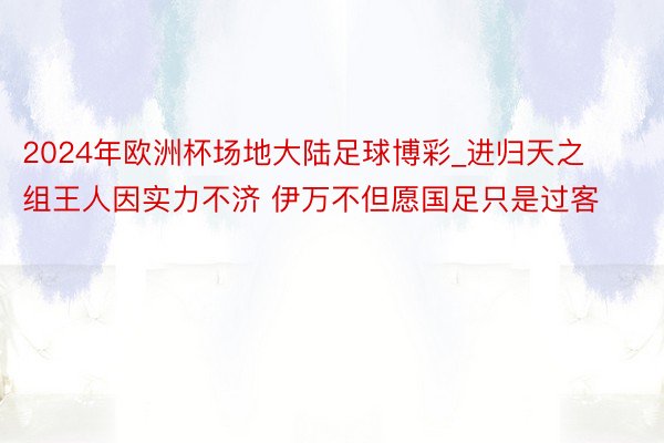 2024年欧洲杯场地大陆足球博彩_进归天之组王人因实力不济 伊万不但愿国足只是过客