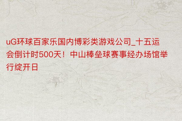 uG环球百家乐国内博彩类游戏公司_十五运会倒计时500天！中山棒垒球赛事经办场馆举行绽开日