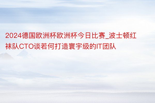 2024德国欧洲杯欧洲杯今日比赛_波士顿红袜队CTO谈若何打造寰宇级的IT团队