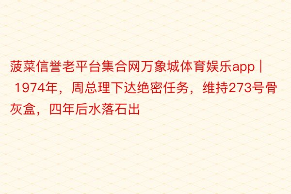 菠菜信誉老平台集合网万象城体育娱乐app | 1974年，周总理下达绝密任务，维持273号骨灰盒，四年后水落石出