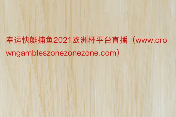 幸运快艇捕鱼2021欧洲杯平台直播（www.crowngambleszonezonezone.com）