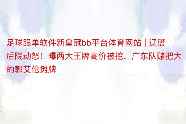 足球跟单软件新皇冠bb平台体育网站 | 辽篮后院动怒！曝两大王牌高价被挖，广东队赌把大的郭艾伦摊牌