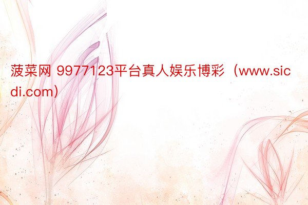 菠菜网 9977123平台真人娱乐博彩（www.sicdi.com）