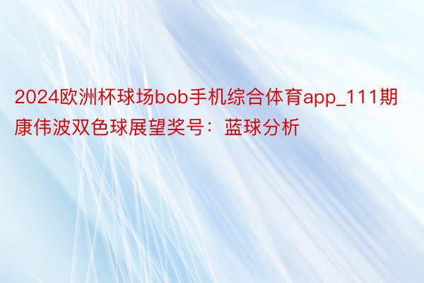 2024欧洲杯球场bob手机综合体育app_111期康伟波双色球展望奖号：蓝球分析