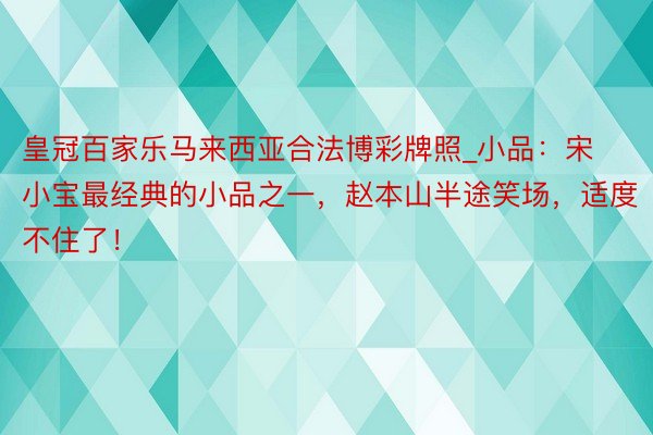 皇冠百家乐马来西亚合法博彩牌照_小品：宋小宝最经典的小品之一，赵本山半途笑场，适度不住了！