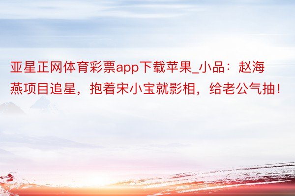 亚星正网体育彩票app下载苹果_小品：赵海燕项目追星，抱着宋小宝就影相，给老公气抽！