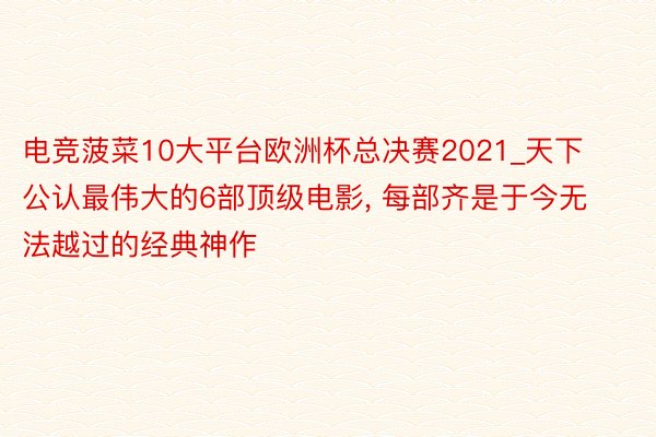 电竞菠菜10大平台欧洲杯总决赛2021_天下公认最伟大的6部顶级电影, 每部齐是于今无法越过的经典神作