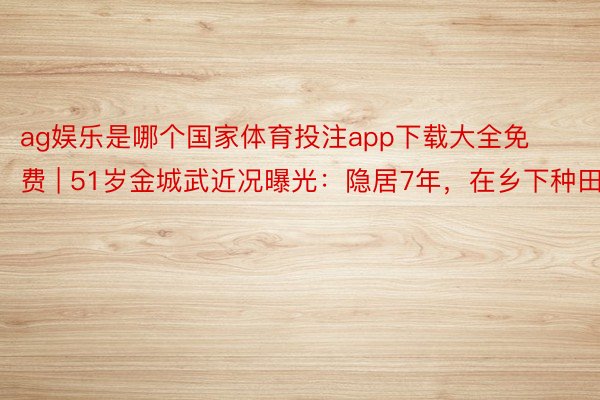 ag娱乐是哪个国家体育投注app下载大全免费 | 51岁金城武近况曝光：隐居7年，在乡下种田！