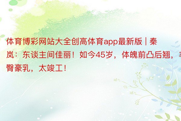 体育博彩网站大全创高体育app最新版 | 秦岚：东谈主间佳丽！如今45岁，体魄前凸后翘，丰臀豪乳，太竣工！