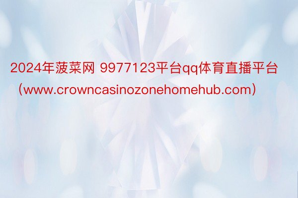 2024年菠菜网 9977123平台qq体育直播平台（www.crowncasinozonehomehub.com）