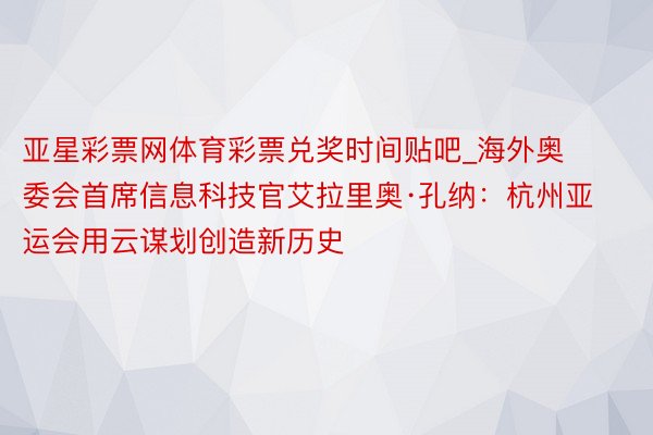 亚星彩票网体育彩票兑奖时间贴吧_海外奥委会首席信息科技官艾拉里奥·孔纳：杭州亚运会用云谋划创造新历史