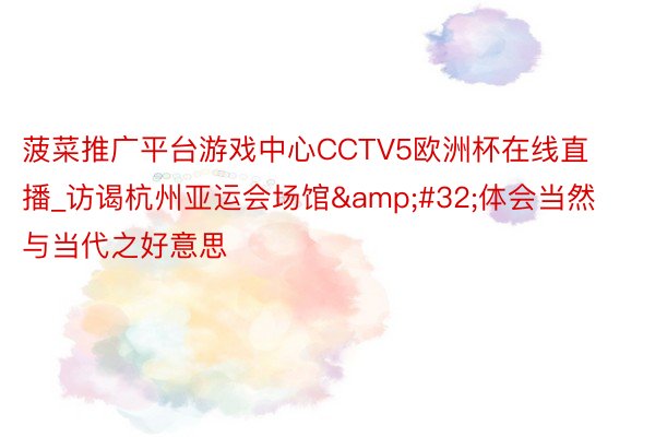 菠菜推广平台游戏中心CCTV5欧洲杯在线直播_访谒杭州亚运会场馆&#32;体会当然与当代之好意思