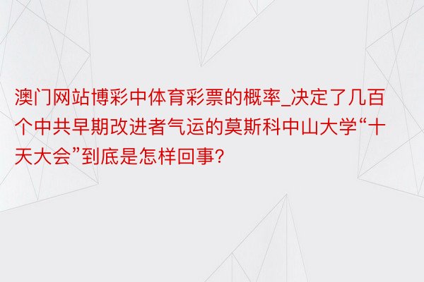 澳门网站博彩中体育彩票的概率_决定了几百个中共早期改进者气运的莫斯科中山大学“十天大会”到底是怎样回事？