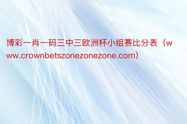 博彩一肖一码三中三欧洲杯小组赛比分表（www.crownbetszonezonezone.com）