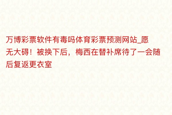 万博彩票软件有毒吗体育彩票预测网站_愿无大碍！被换下后，梅西在替补席待了一会随后复返更衣室