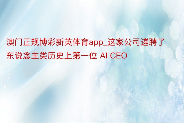 澳门正规博彩新英体育app_这家公司遴聘了东说念主类历史上第一位 AI CEO