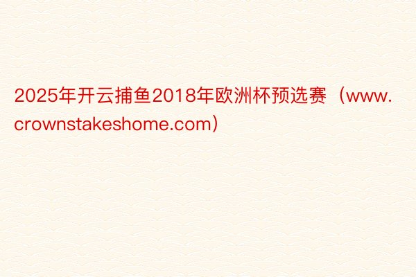 2025年开云捕鱼2018年欧洲杯预选赛（www.crownstakeshome.com）