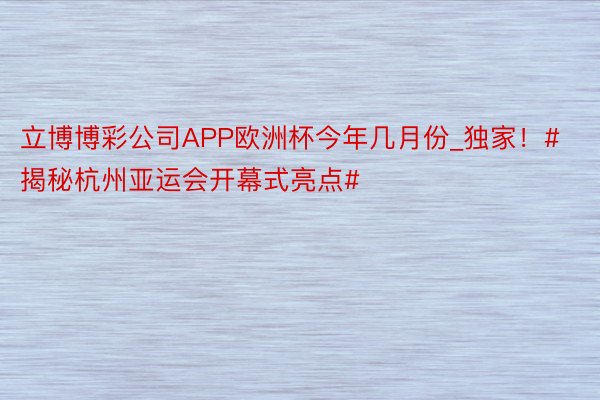 立博博彩公司APP欧洲杯今年几月份_独家！#揭秘杭州亚运会开幕式亮点#