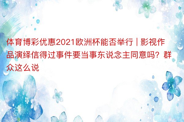 体育博彩优惠2021欧洲杯能否举行 | 影视作品演绎信得过事件要当事东说念主同意吗？群众这么说