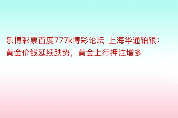 乐博彩票百度777k博彩论坛_上海华通铂银：黄金价钱延续跌势，黄金上行押注增多