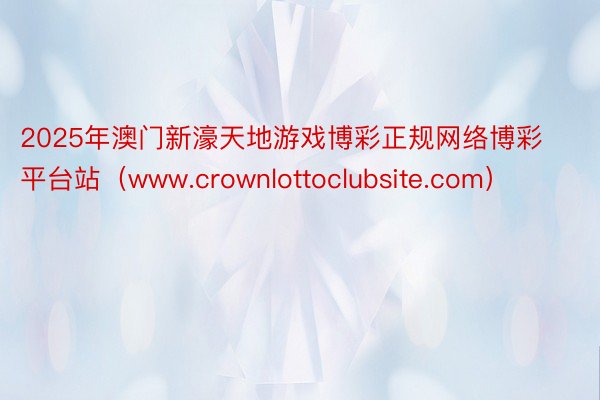 2025年澳门新濠天地游戏博彩正规网络博彩平台站（www.crownlottoclubsite.com）