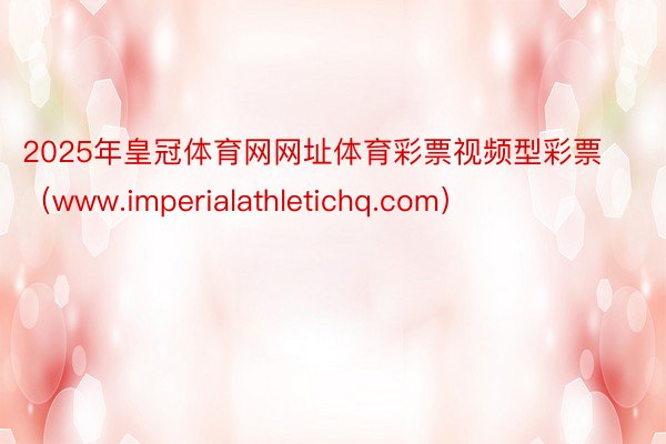 2025年皇冠体育网网址体育彩票视频型彩票（www.imperialathletichq.com）