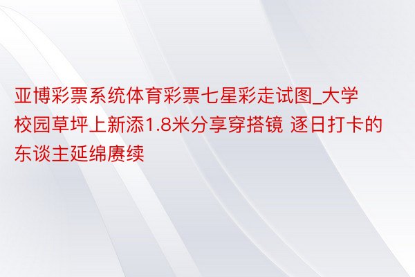 亚博彩票系统体育彩票七星彩走试图_大学校园草坪上新添1.8米分享穿搭镜 逐日打卡的东谈主延绵赓续