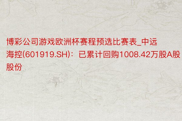 博彩公司游戏欧洲杯赛程预选比赛表_中远海控(601919.SH)：已累计回购1008.42万股A股股份