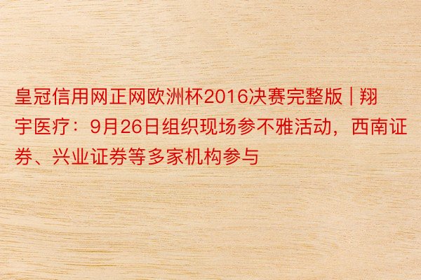 皇冠信用网正网欧洲杯2016决赛完整版 | 翔宇医疗:9月26日组织现场参不雅活动,西南证券、兴业证券等多家机构参与