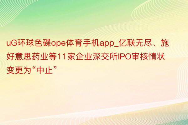 uG环球色碟ope体育手机app_亿联无尽、施好意思药业等11家企业深交所IPO审核情状变更为“中止”