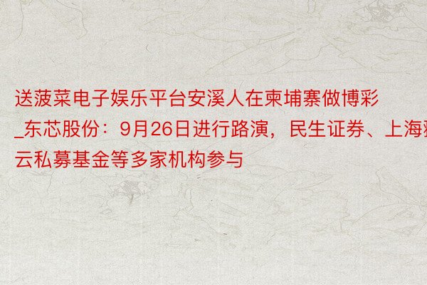 送菠菜电子娱乐平台安溪人在柬埔寨做博彩_东芯股份:9月26日进行路演,民生证券、上海翀云私募基金等多家机构参与